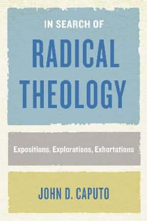 In Search of Radical Theology : Expositions, Explorations, Exhortations - John D. Caputo