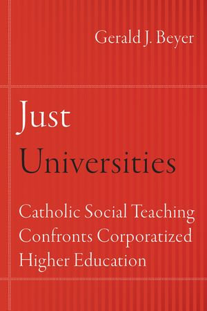 Just Universities : Catholic Social Teaching Confronts Corporatized Higher Education - Gerald J Beyer