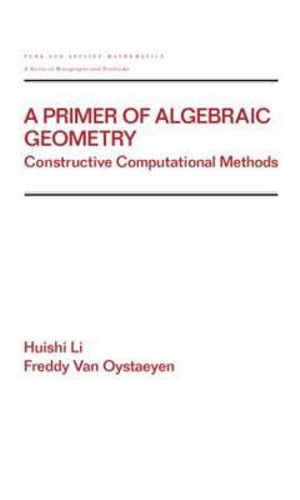 A Primer of Algebraic Geometry: Constructive Computational Methods :  Constructive Computational Methods - Huishi Li