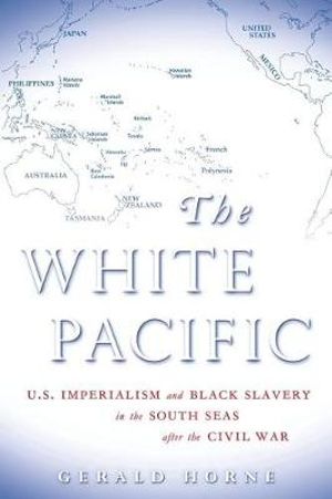 White Pacific : U.S. Imperialism and Black Slavery in the South Seas After the Civil War - Gerald Horne