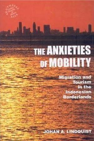 The Anxieties of Mobility : Migration and Tourism in the Indonesian Borderlands - Johan A. Lindquist