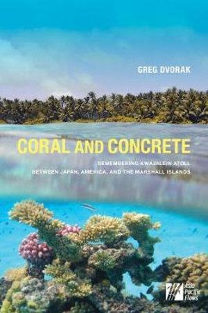 Coral and Concrete : Remembering Kwajalein Atoll between Japan, America, and the Marshall Islands - Greg Dvorak