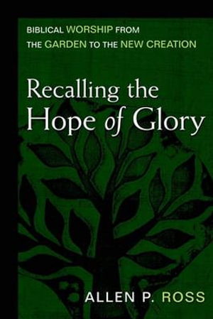 Recalling the Hope of Glory - Biblical Worship from the Garden to the New Creation - Allen Ross