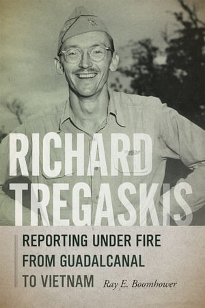 Richard Tregaskis : Reporting Under Fire from Guadalcanal to Vietnam - Ray E. Boomhower