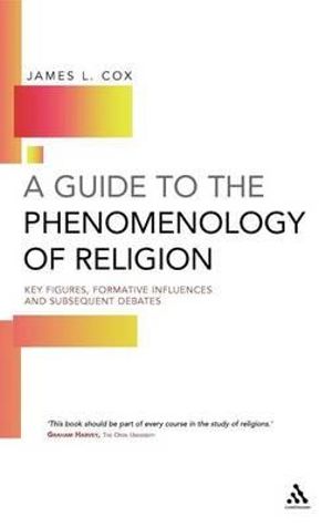 A Guide to the Phenomenology of Religion : Key Figures, Formative Influences and Subsequent Debates - James Cox