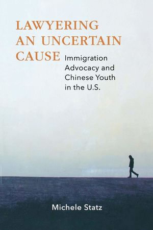 Lawyering an Uncertain Cause : Immigration Advocacy and Chinese Youth in the US - Michele Statz