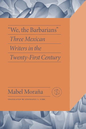 We the Barbarians : Three Mexican Writers in the Twenty-First Century - Mabel Morana