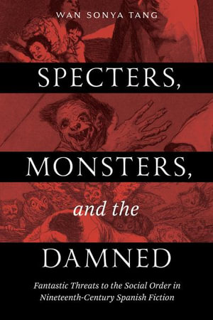 Specters, Monsters, and the Damned : Fantastic Threats to the Social Order in Nineteenth-Century Spanish Fiction - Wan Sonya Tang