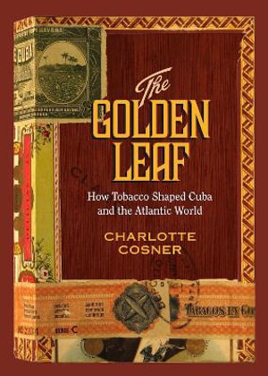 The Golden Leaf : How Tobacco Shaped Cuba and the Atlantic World - Charlotte Cosner