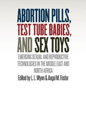 Abortion Pills, Test Tube Babies, and Sex Toys : Emerging Sexual and Reproductive Technologies in the Middle East and North Africa - L.L. Wynn