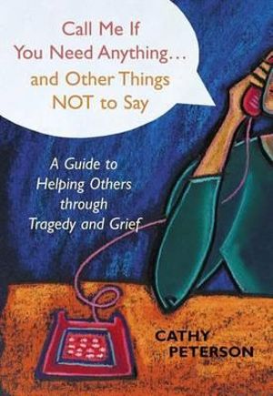 Call Me If You Need Anything and Other Things Not to Say : A Guide to Helping Others Through Tragedy or Grief - Cathy Peterson