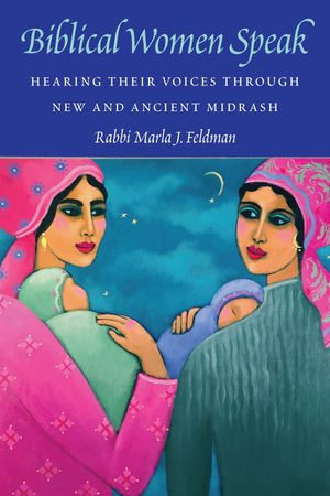 Biblical Women Speak : Hearing Their Voices through New and Ancient Midrash - Rabbi Marla J. Feldman