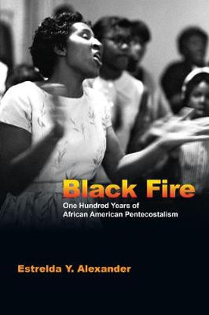 Black Fire : One Hundred Years of African American Pentecostalism - Estrelda Y. Alexander