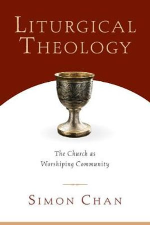 Liturgical Theology : The Church as Worshiping Community - Simon Chan