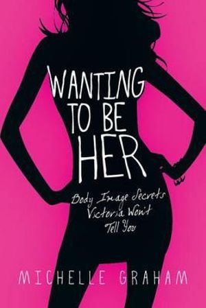 Wanting to Be Her : Body Image Secrets Victoria Won't Tell You - Michelle Graham