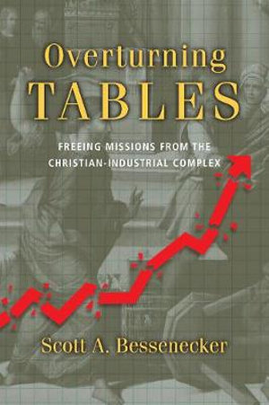 Overturning Tables - Freeing Missions from the Christian-Industrial Complex - Scott A. Bessenecker