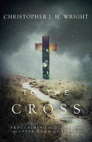 To the Cross : Proclaiming the Gospel from the Upper Room to Calvary - Christopher J. H. Wright