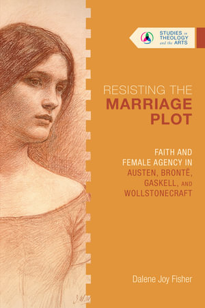 Resisting the Marriage Plot - Faith and Female Agency in Austen, Bronte, Gaskell, and Wollstonecraft : Studies in Theology and the Arts - Dalene Joy Fisher