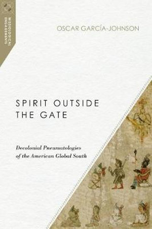 Spirit Outside the Gate : Decolonial Pneumatologies of the American Global South - Oscar GarcÃ­a-Johnson