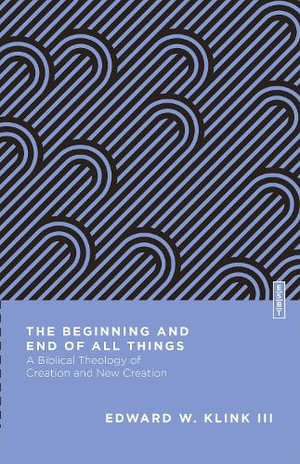 The Beginning and End of All Things : A Biblical Theology of Creation and New Creation - Edward W. Klink