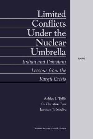 Limited Conflicts under the Nuclear Umbrella : Indian and Pakistani Lessons from the Kargil Crisis :  Indian and Pakistani Lessons from the Kargil Crisis - Ashley J. Tellis