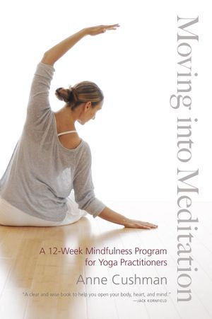 Moving into Meditation : A 12-Week Mindfulness Program for Yoga Practitioners - Anne Cushman