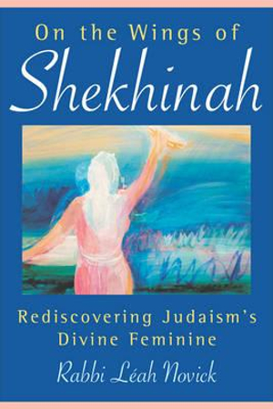 On the Wings of Shekhinah : Rediscovering Judaism's Divine Feminine - Rabbi Leah Novick