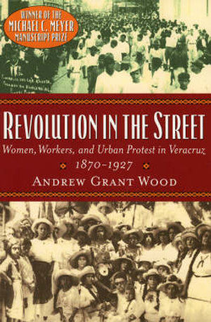 Revolution in the Street : Women, Workers, and Urban Protest in Veracruz, 1870-1927 - Andrew Grant Wood