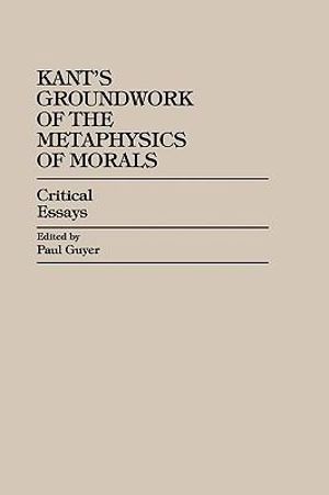 Kant's Groundwork of the Metaphysics of Morals : Critical Essays - Paul Guyer