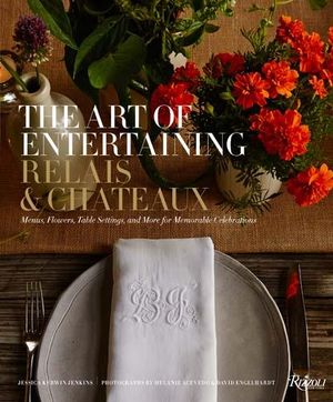 The Art of Entertaining Relais and Chateaux : Menus, Flowers, Table Settings, and More for Memorable Celebrations - Relais and Chateaux North America