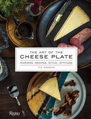 The Art of the Cheese Plate : Pairings, Recipes, Attitude - Tia Keenan