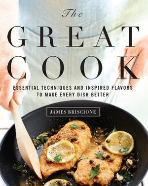 The Great Cook : Essential Techniques and Inspired Flavors to Make Every Dish Better - James Briscione