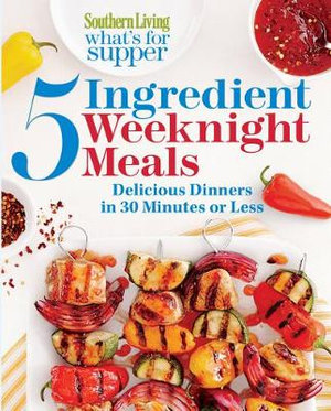 Southern Living What's for Supper : 5-Ingedient Weeknight Meals : Delicious Dinners in 30 Minutes or Less - The Editors of Southern Living Magazine