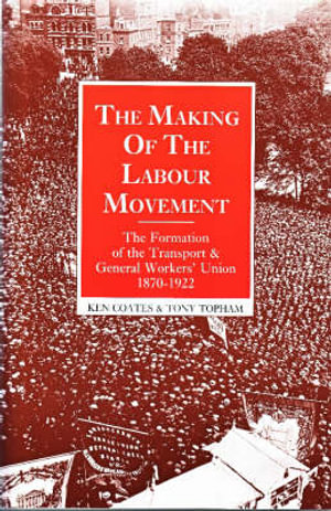 The Making of the Labour Movement : The Formation of the Transport and General Workers' Union, 1870-1922 - Ken Coates