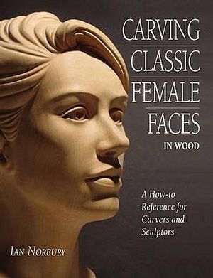 Carving Classic Female Faces in Wood : A How-To Reference for Carvers and Sculptors - Ian Norbury