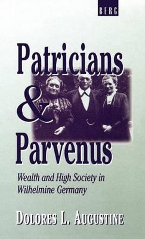 Patricians and Parvenus : Wealth and High Society in Wilhelmine Germany - Dolores Augustine