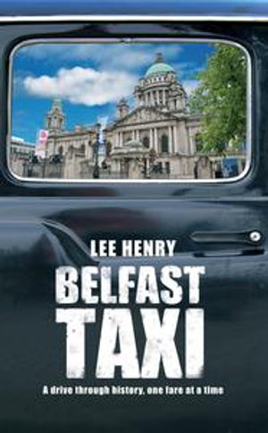 Belfast Taxi : A Drive Through History, One Fare at a Time - Lee Henry