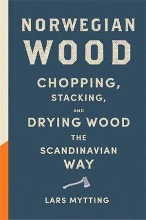 Norwegian Wood : Chopping, Stacking and Drying Wood the Scandinavian Way - Lars Mytting