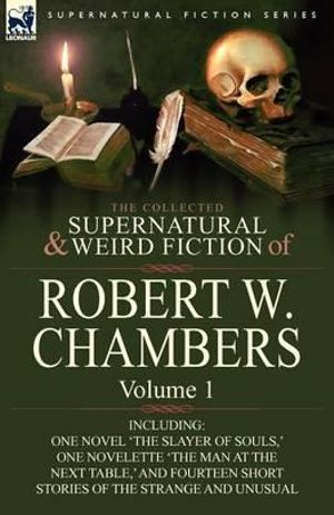 The Collected Supernatural and Weird Fiction of Robert W. Chambers : Volume 1-Including One Novel 'The Slayer of Souls, ' One Novelette 'The Man at the - Robert W. Chambers