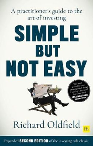 Simple But Not Easy, 2nd Edition : A Practitioner's Guide to the Art of Investing (Expanded Second Edition of the Investing Cult Classic) - Richard Oldfield