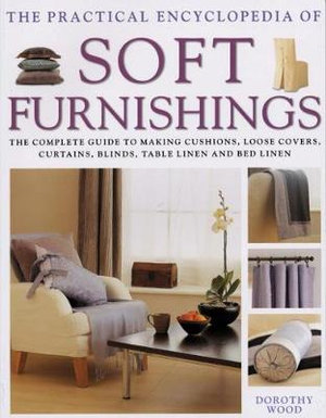 The Practical Encyclopedia of Soft Furnishings : The Complete Guide To Making Cushions, Loose Covers, Curtains, Blinds, Table Linen and Bed Linen - Dorothy Wood