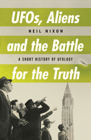 UFOs, Aliens and the Battle for the Truth : A Short History of UFOlogy - Neil Nixon