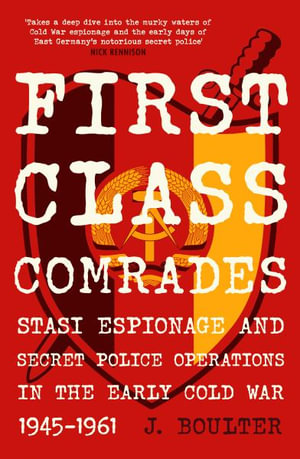 First Class Comrades : The Stasi in the Cold War, 1945-1961 - J. Boulter