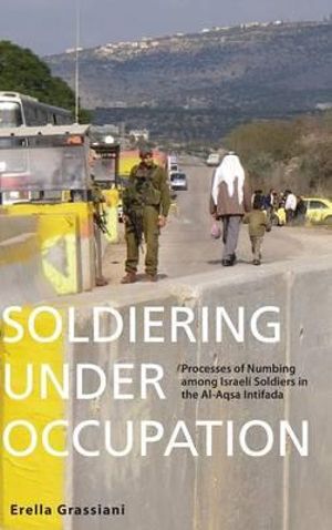 Soldiering Under Occupation : Processes of Numbing among Israeli Soldiers in the Al-Aqsa Intifada - Erella Grassiani