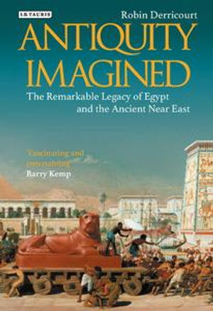 Antiquity Imagined : The Remarkable Legacy of Egypt and the Ancient Near East - Robin Derricourt