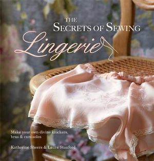 The Secrets of Sewing Lingerie : Make Your Own Divine Knickers, Bras & Camisoles - Katherine Sheers