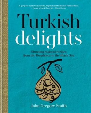 Turkish Delights : Stunning Regional Recipes from the Bosphorus to the Black Sea - John Gregory-Smith