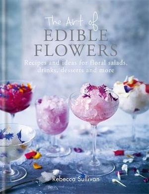 The Art of Edible Flowers : Recipes and Ideas for Floral Salads, Drinks, Desserts and More - Rebecca Sullivan