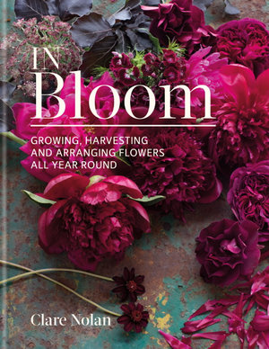 In Bloom : Growing, harvesting and arranging flowers all year round - Clare Nolan