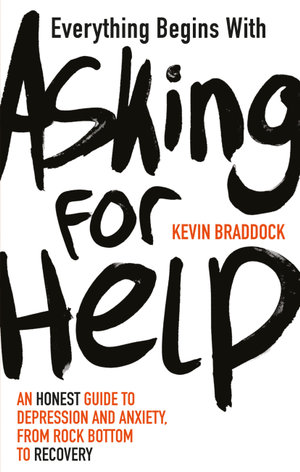 Everything Begins with Asking for Help : An honest guide to depression and anxiety, from rock bottom to recovery - Kevin Braddock